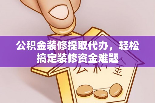 杂多公积金装修提取代办，轻松搞定装修资金难题