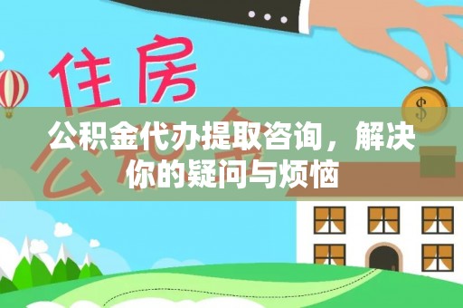 杂多公积金代办提取咨询，解决你的疑问与烦恼