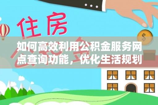 杂多如何高效利用公积金服务网点查询功能，优化生活规划
