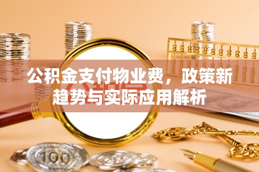 杂多公积金支付物业费，政策新趋势与实际应用解析