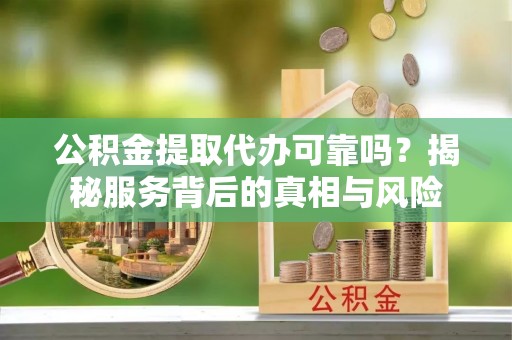 杂多公积金提取代办可靠吗？揭秘服务背后的真相与风险