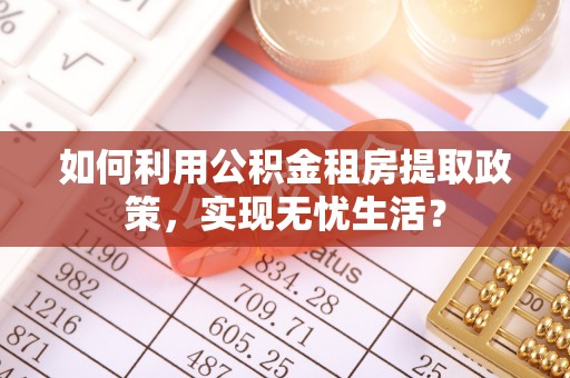 杂多如何利用公积金租房提取政策，实现无忧生活？