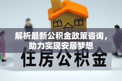 杂多解析最新公积金政策咨询，助力实现安居梦想