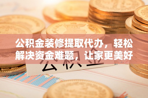 杂多公积金装修提取代办，轻松解决资金难题，让家更美好
