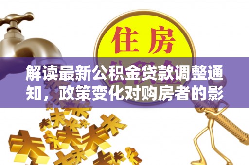 杂多解读最新公积金贷款调整通知，政策变化对购房者的影响