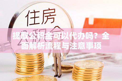 杂多提取公积金可以代办吗？全面解析流程与注意事项