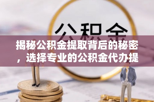 杂多揭秘公积金提取背后的秘密，选择专业的公积金代办提取公司是否值得信赖？