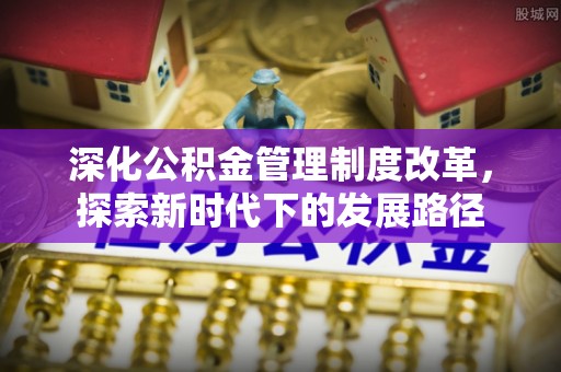 杂多深化公积金管理制度改革，探索新时代下的发展路径