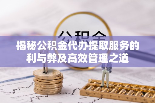 杂多揭秘公积金代办提取服务的利与弊及高效管理之道
