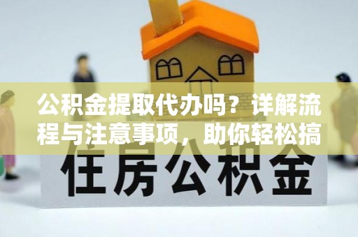 杂多公积金提取代办吗？详解流程与注意事项，助你轻松搞定！