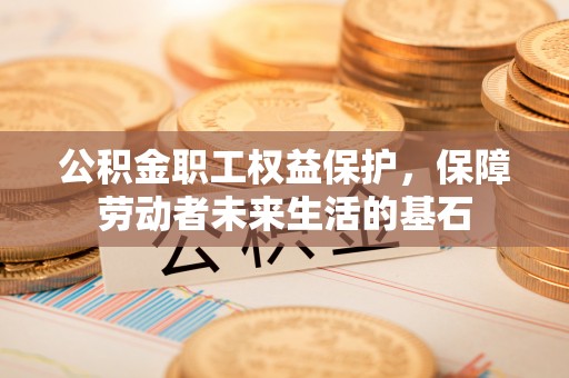 杂多公积金职工权益保护，保障劳动者未来生活的基石