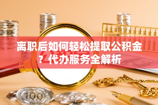 杂多离职后如何轻松提取公积金？代办服务全解析