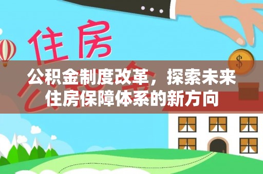杂多公积金制度改革，探索未来住房保障体系的新方向