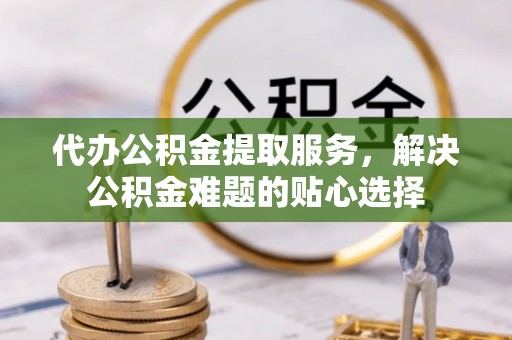 杂多代办公积金提取服务，解决公积金难题的贴心选择