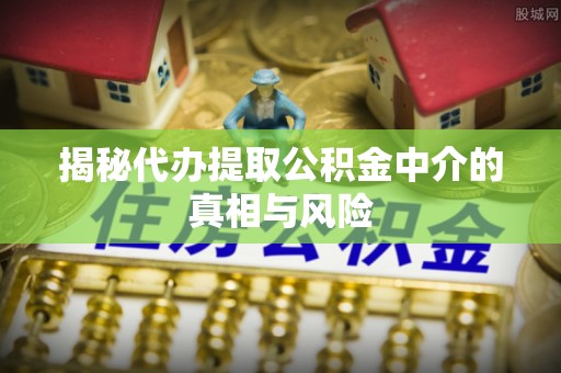 杂多揭秘代办提取公积金中介的真相与风险