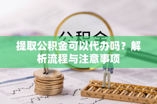 杂多提取公积金可以代办吗？解析流程与注意事项