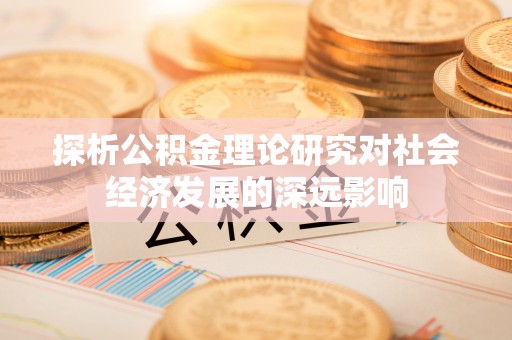 杂多探析公积金理论研究对社会经济发展的深远影响