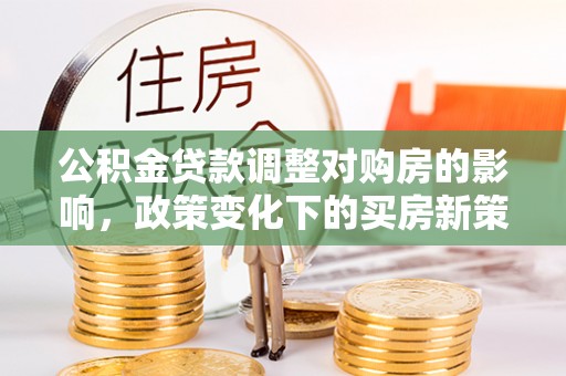 杂多公积金贷款调整对购房的影响，政策变化下的买房新策略