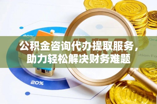 杂多公积金咨询代办提取服务，助力轻松解决财务难题