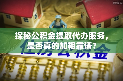杂多探秘公积金提取代办服务，是否真的加粗靠谱？