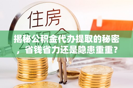 杂多揭秘公积金代办提取的秘密，省钱省力还是隐患重重？
