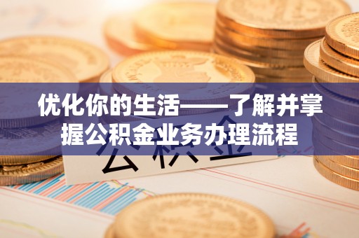杂多优化你的生活——了解并掌握公积金业务办理流程