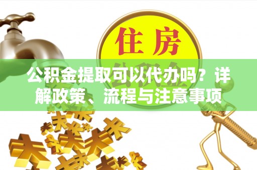 杂多公积金提取可以代办吗？详解政策、流程与注意事项