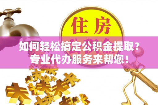 杂多如何轻松搞定公积金提取？专业代办服务来帮您！