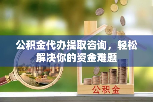 杂多公积金代办提取咨询，轻松解决你的资金难题