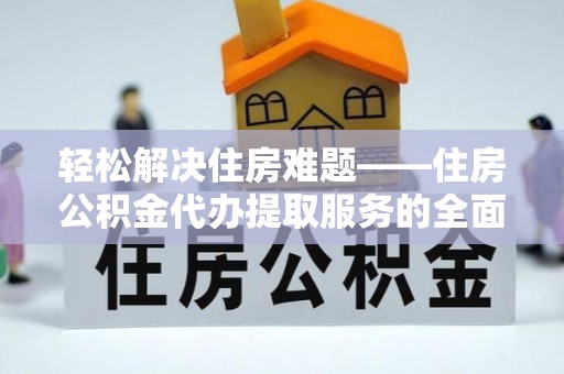 杂多轻松解决住房难题——住房公积金代办提取服务的全面解析与实用指南