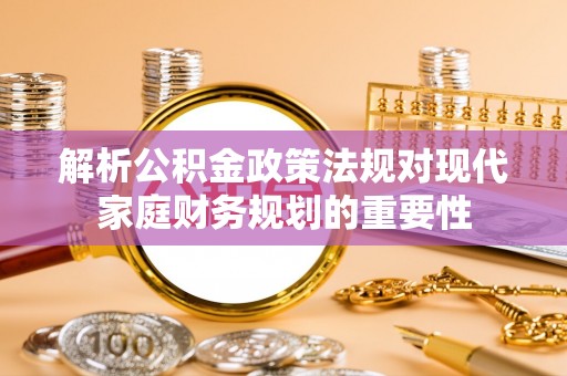 杂多解析公积金政策法规对现代家庭财务规划的重要性