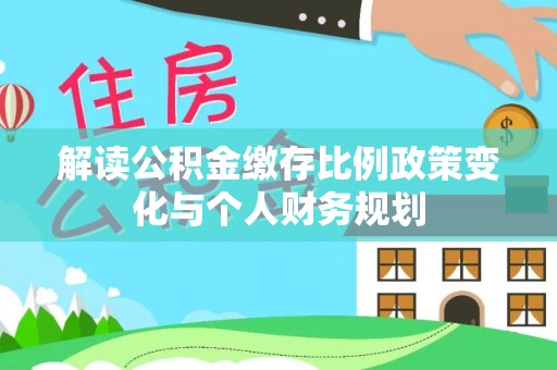 杂多解读公积金缴存比例政策变化与个人财务规划