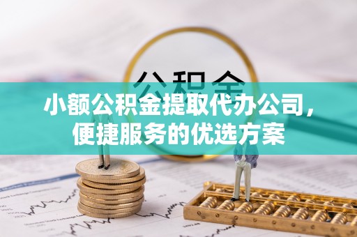 杂多小额公积金提取代办公司，便捷服务的优选方案
