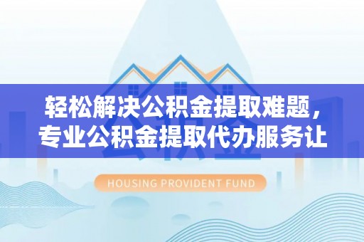 杂多轻松解决公积金提取难题，专业公积金提取代办服务让生活更便捷