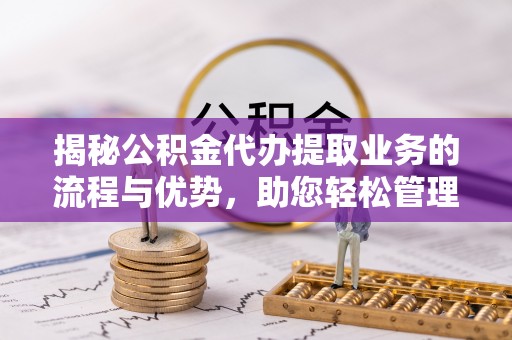 杂多揭秘公积金代办提取业务的流程与优势，助您轻松管理财务