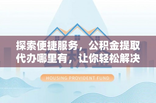 杂多探索便捷服务，公积金提取代办哪里有，让你轻松解决烦恼