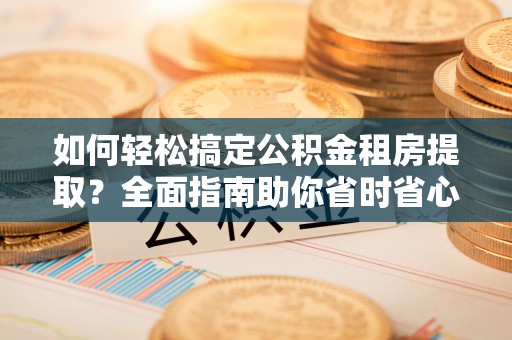 杂多如何轻松搞定公积金租房提取？全面指南助你省时省心