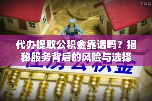 杂多代办提取公积金靠谱吗？揭秘服务背后的风险与选择