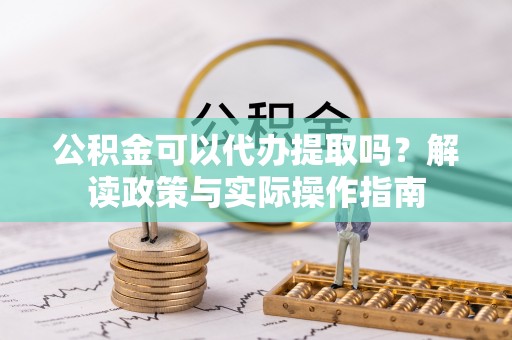 杂多公积金可以代办提取吗？解读政策与实际操作指南