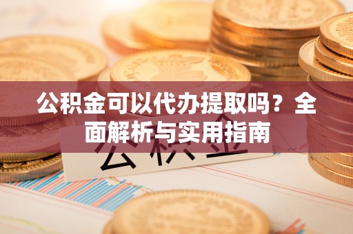 杂多公积金可以代办提取吗？全面解析与实用指南