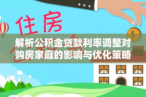 杂多解析公积金贷款利率调整对购房家庭的影响与优化策略