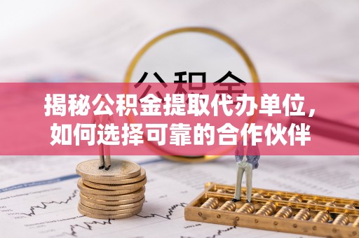 杂多揭秘公积金提取代办单位，如何选择可靠的合作伙伴