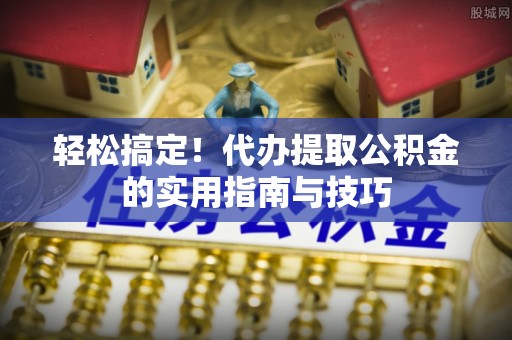 杂多轻松搞定！代办提取公积金的实用指南与技巧