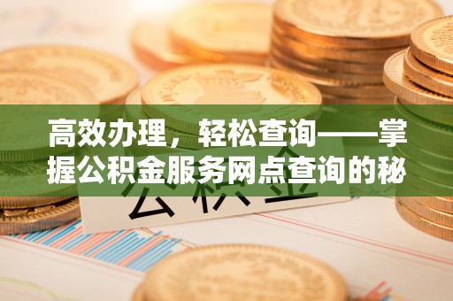 杂多高效办理，轻松查询——掌握公积金服务网点查询的秘诀