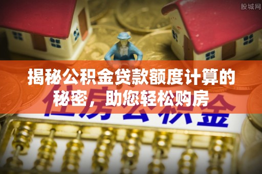 杂多揭秘公积金贷款额度计算的秘密，助您轻松购房