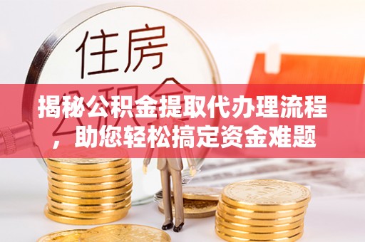 杂多揭秘公积金提取代办理流程，助您轻松搞定资金难题