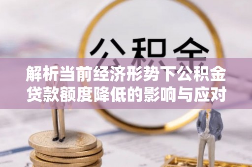 杂多解析当前经济形势下公积金贷款额度降低的影响与应对策略