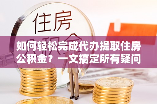 杂多如何轻松完成代办提取住房公积金？一文搞定所有疑问