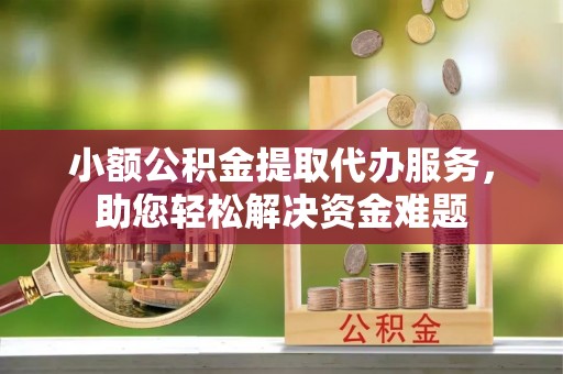杂多小额公积金提取代办服务，助您轻松解决资金难题
