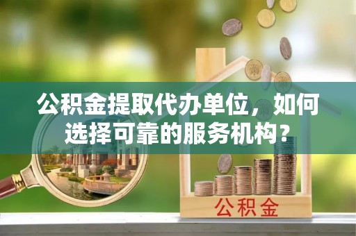 杂多公积金提取代办单位，如何选择可靠的服务机构？